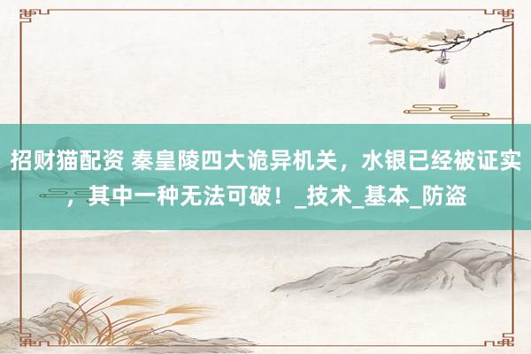 招财猫配资 秦皇陵四大诡异机关，水银已经被证实，其中一种无法可破！_技术_基本_防盗