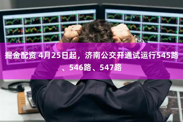 掘金配资 4月25日起，济南公交开通试运行545路、546路、547路