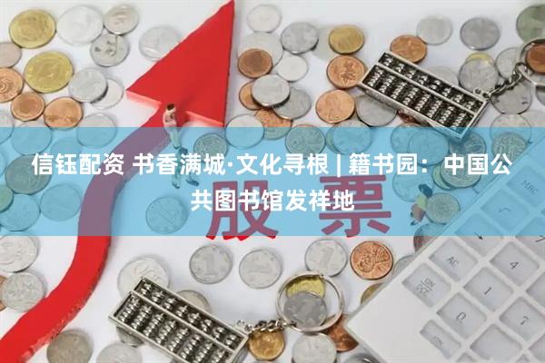 信钰配资 书香满城·文化寻根 | 籍书园：中国公共图书馆发祥地