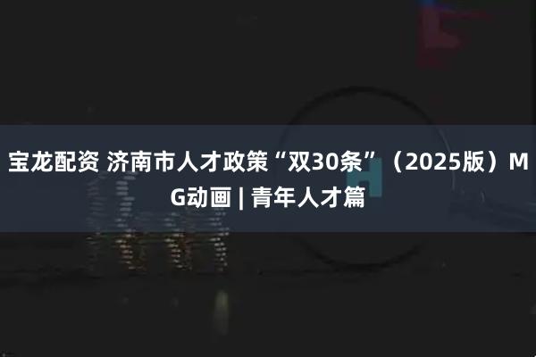 宝龙配资 济南市人才政策“双30条”（2025版）MG动画 | 青年人才篇