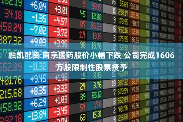融凯配资 南京医药股价小幅下跌 公司完成1606万股限制性股票授予