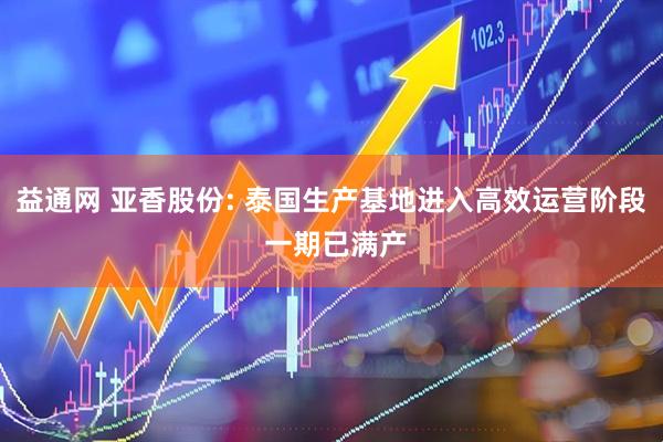 益通网 亚香股份: 泰国生产基地进入高效运营阶段 一期已满产