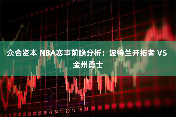 众合资本 NBA赛事前瞻分析：波特兰开拓者 VS 金州勇士