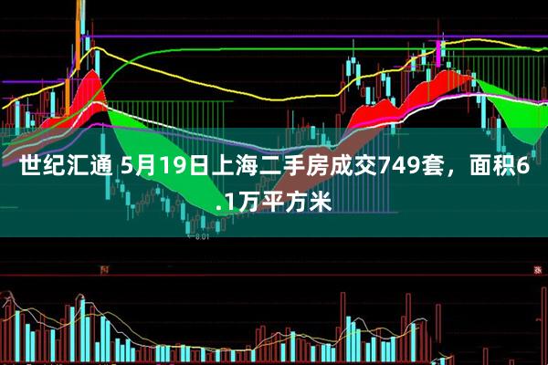 世纪汇通 5月19日上海二手房成交749套，面积6.1万平方米