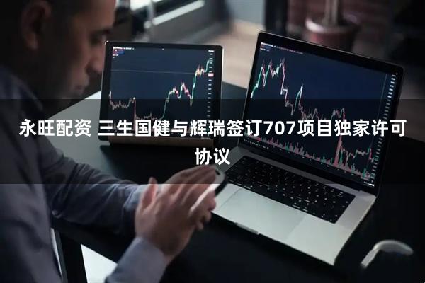 永旺配资 三生国健与辉瑞签订707项目独家许可协议