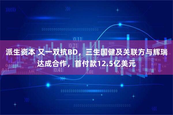派生资本 又一双抗BD，三生国健及关联方与辉瑞达成合作，首付款12.5亿美元