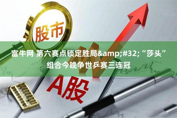 富牛网 第六赛点锁定胜局&#32;“莎头”组合今晚争世乒赛三连冠