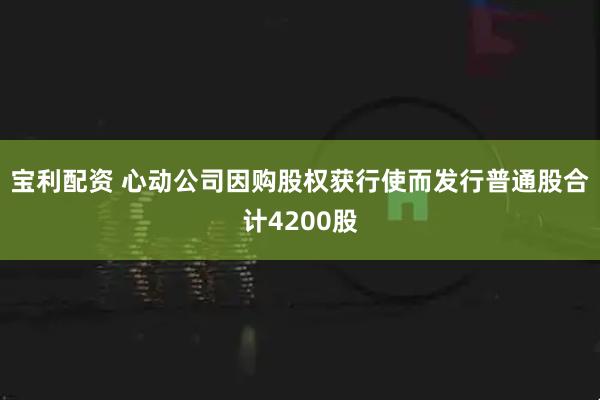 宝利配资 心动公司因购股权获行使而发行普通股合计4200股