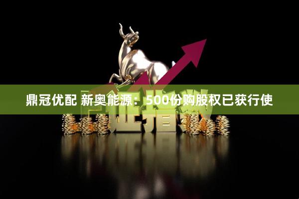 鼎冠优配 新奥能源：500份购股权已获行使