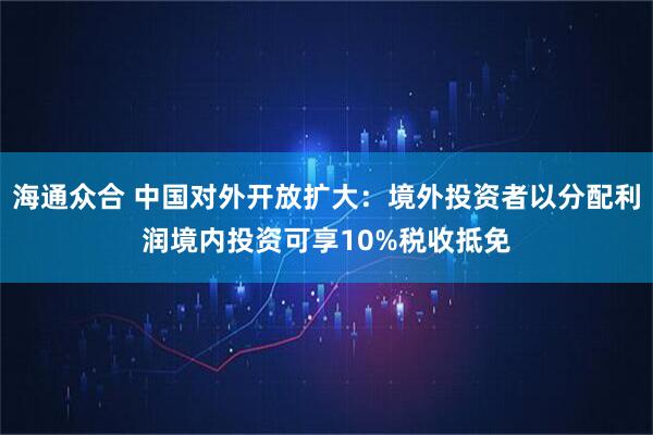 海通众合 中国对外开放扩大：境外投资者以分配利润境内投资可享10%税收抵免