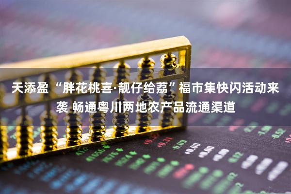 天添盈 “胖花桃喜·靓仔给荔”福市集快闪活动来袭 畅通粤川两地农产品流通渠道