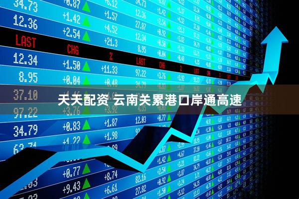 天天配资 云南关累港口岸通高速