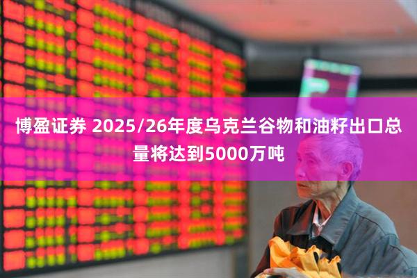 博盈证券 2025/26年度乌克兰谷物和油籽出口总量将达到5000万吨