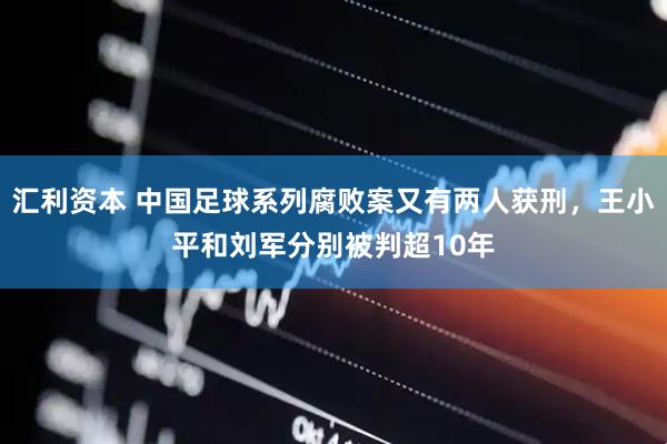 汇利资本 中国足球系列腐败案又有两人获刑，王小平和刘军分别被判超10年