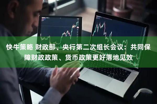 快牛策略 财政部、央行第二次组长会议：共同保障财政政策、货币政策更好落地见效