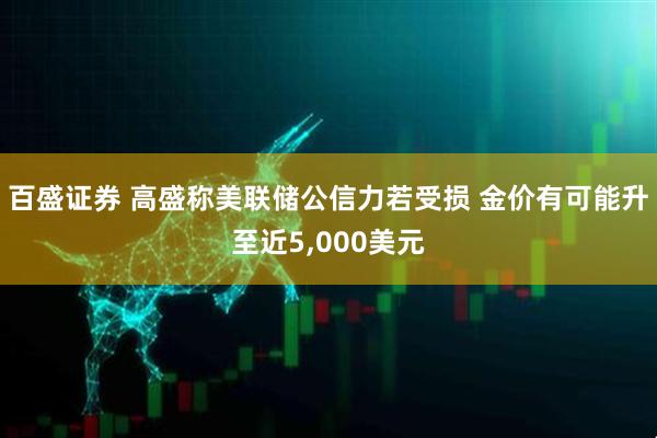 百盛证券 高盛称美联储公信力若受损 金价有可能升至近5,000美元