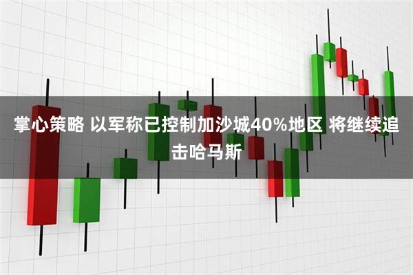 掌心策略 以军称已控制加沙城40%地区 将继续追击哈马斯