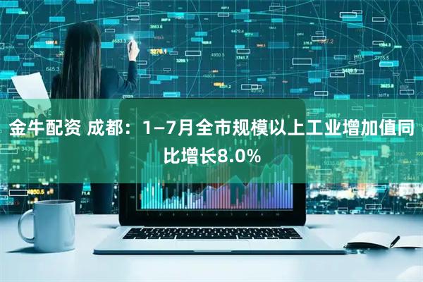 金牛配资 成都：1—7月全市规模以上工业增加值同比增长8.0%