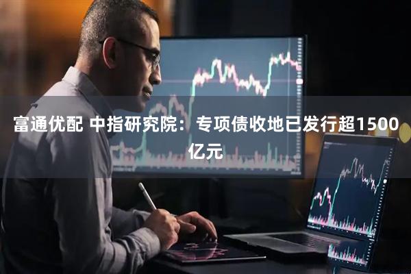 富通优配 中指研究院：专项债收地已发行超1500亿元