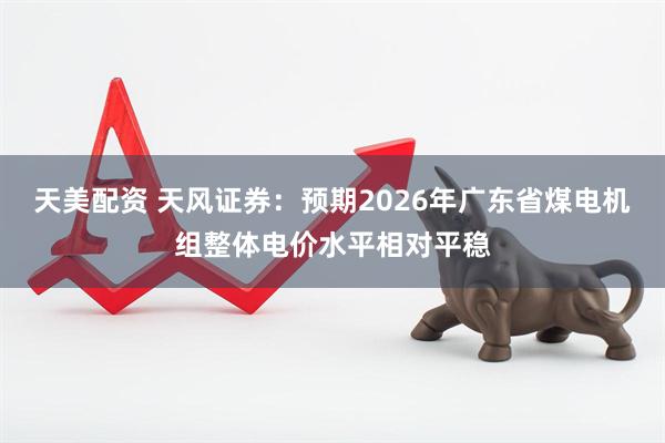 天美配资 天风证券：预期2026年广东省煤电机组整体电价水平相对平稳