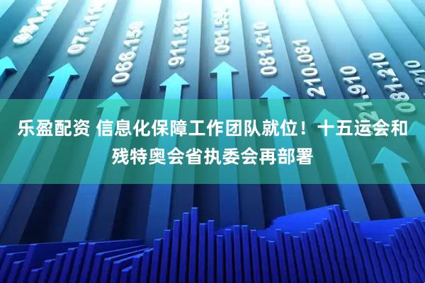 乐盈配资 信息化保障工作团队就位！十五运会和残特奥会省执委会再部署