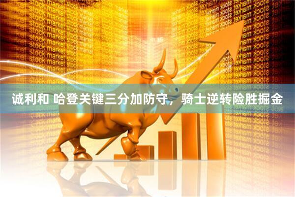 诚利和 哈登关键三分加防守，骑士逆转险胜掘金