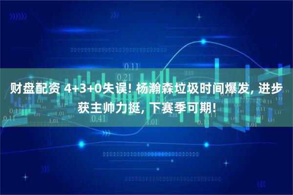 财盘配资 4+3+0失误! 杨瀚森垃圾时间爆发, 进步获主帅力挺, 下赛季可期!