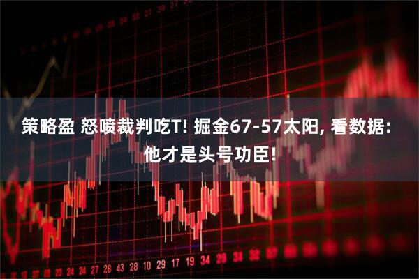 策略盈 怒喷裁判吃T! 掘金67-57太阳, 看数据: 他才是头号功臣!