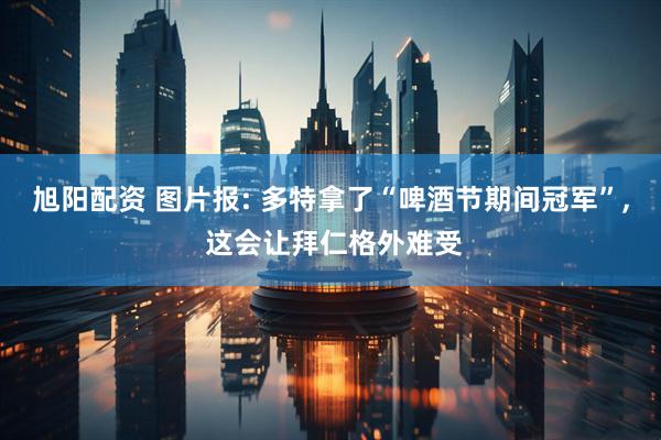 旭阳配资 图片报: 多特拿了“啤酒节期间冠军”, 这会让拜仁格外难受