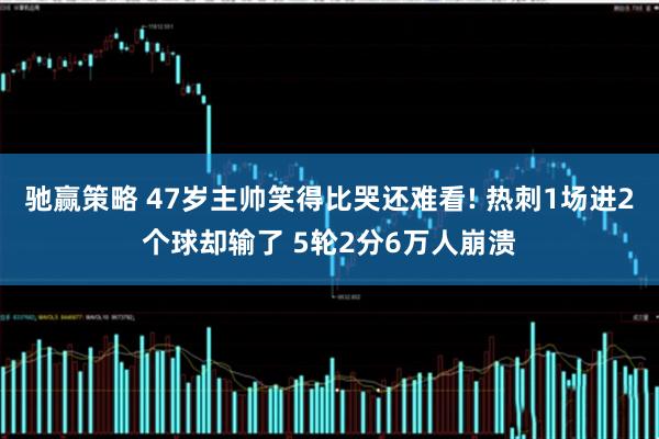 驰赢策略 47岁主帅笑得比哭还难看! 热刺1场进2个球却输了 5轮2分6万人崩溃
